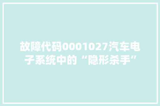 故障代码0001027汽车电子系统中的“隐形杀手”