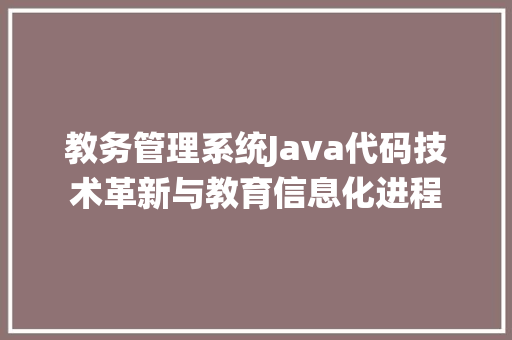 教务管理系统Java代码技术革新与教育信息化进程