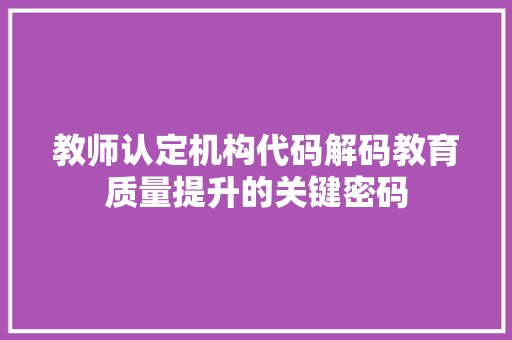 教师认定机构代码解码教育质量提升的关键密码