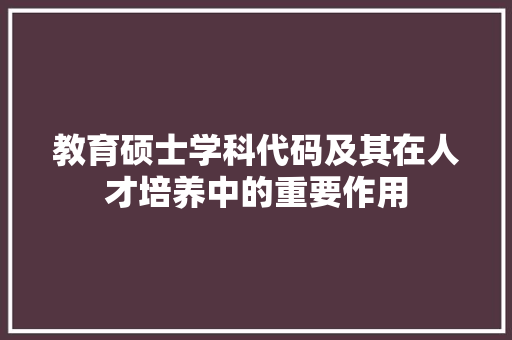 教育硕士学科代码及其在人才培养中的重要作用