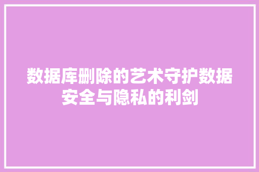 数据库删除的艺术守护数据安全与隐私的利剑