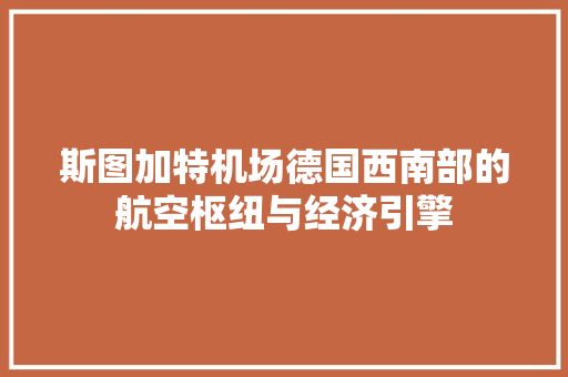 斯图加特机场德国西南部的航空枢纽与经济引擎