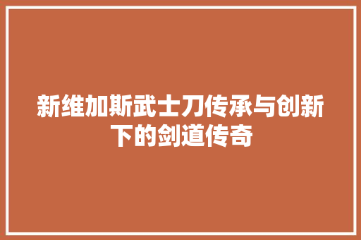 新维加斯武士刀传承与创新下的剑道传奇