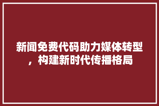 新闻免费代码助力媒体转型，构建新时代传播格局
