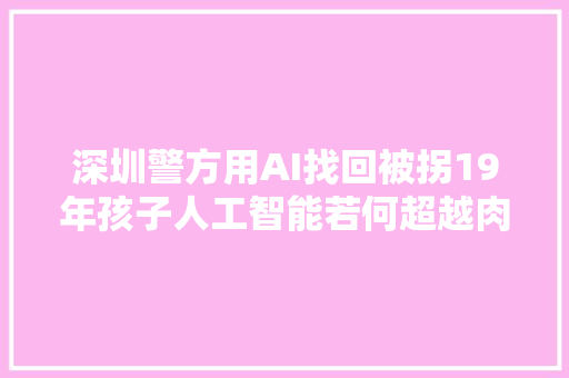 深圳警方用AI找回被拐19年孩子人工智能若何超越肉眼记忆