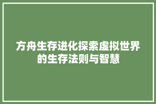 方舟生存进化探索虚拟世界的生存法则与智慧