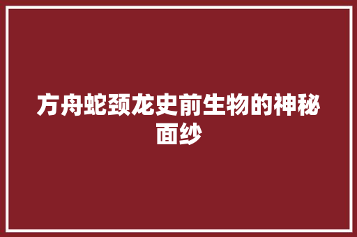 方舟蛇颈龙史前生物的神秘面纱