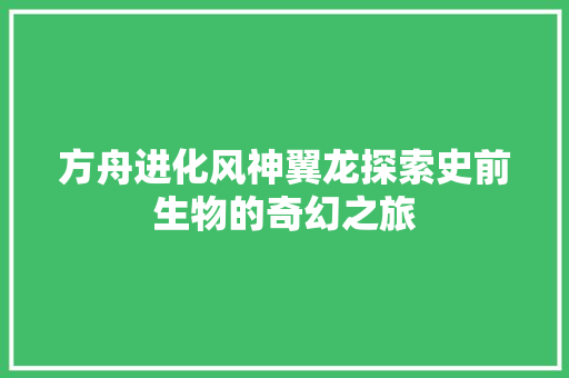 方舟进化风神翼龙探索史前生物的奇幻之旅