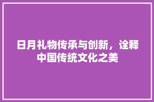 日月礼物传承与创新，诠释中国传统文化之美