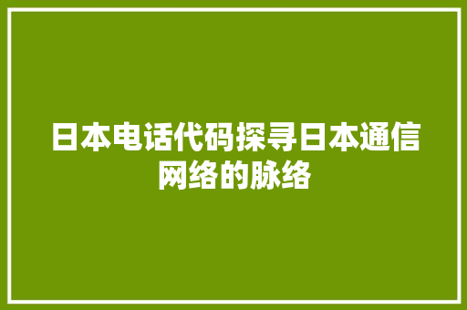 日本电话代码探寻日本通信网络的脉络