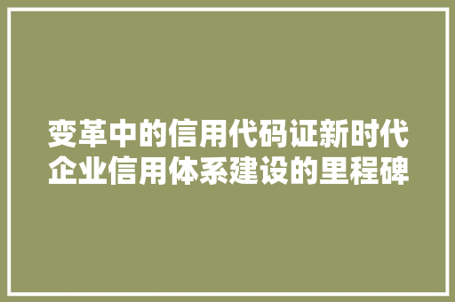 变革中的信用代码证新时代企业信用体系建设的里程碑