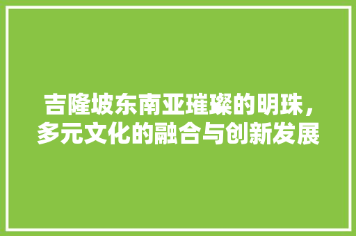 吉隆坡东南亚璀璨的明珠，多元文化的融合与创新发展的典范