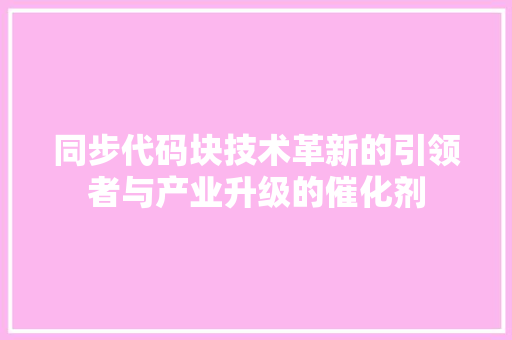 同步代码块技术革新的引领者与产业升级的催化剂