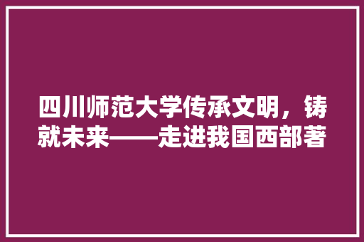 四川师范大学传承文明，铸就未来——走进我国西部著名高等学府