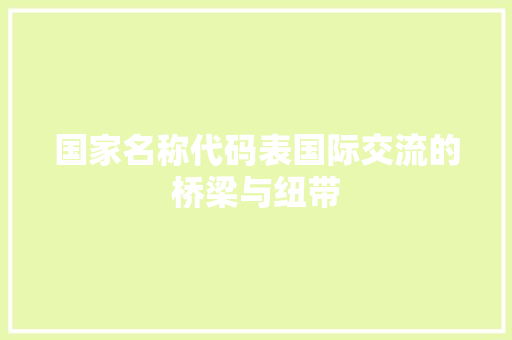 国家名称代码表国际交流的桥梁与纽带