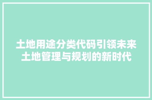 土地用途分类代码引领未来土地管理与规划的新时代
