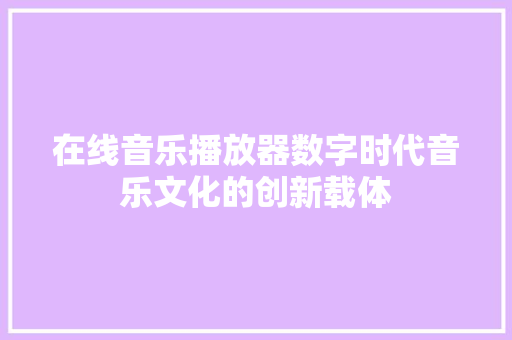 在线音乐播放器数字时代音乐文化的创新载体
