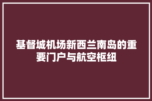 基督城机场新西兰南岛的重要门户与航空枢纽