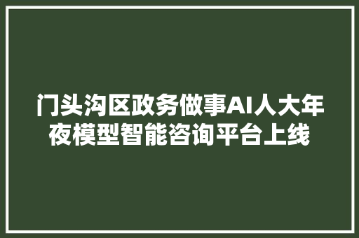 门头沟区政务做事AI人大年夜模型智能咨询平台上线