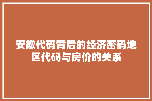 安徽代码背后的经济密码地区代码与房价的关系