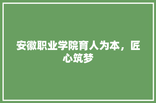 安徽职业学院育人为本，匠心筑梦