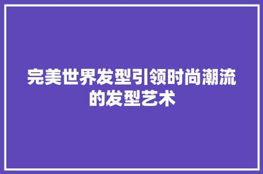 完美世界发型引领时尚潮流的发型艺术