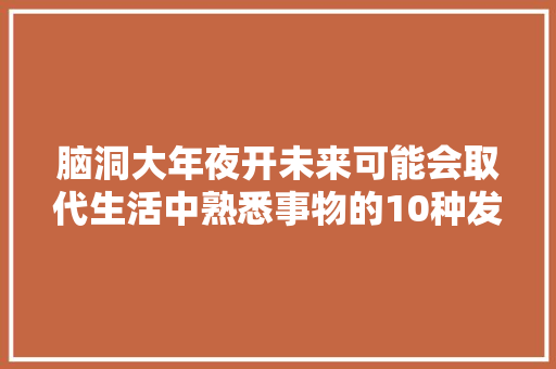 脑洞大年夜开未来可能会取代生活中熟悉事物的10种发明