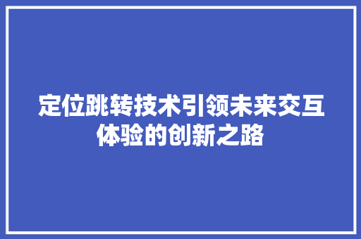 定位跳转技术引领未来交互体验的创新之路