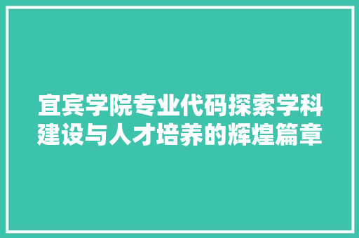 宜宾学院专业代码探索学科建设与人才培养的辉煌篇章