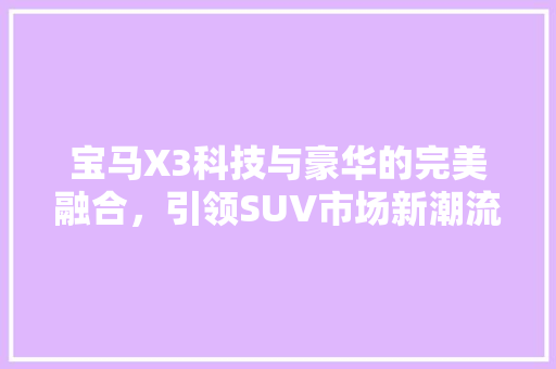 宝马X3科技与豪华的完美融合，引领SUV市场新潮流