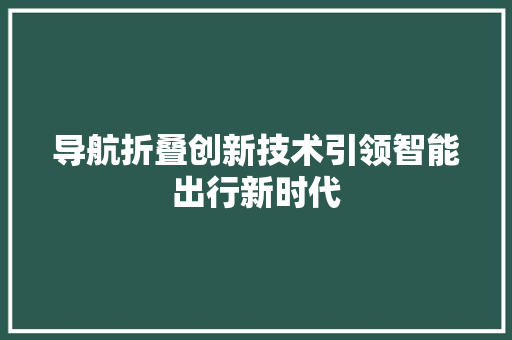导航折叠创新技术引领智能出行新时代