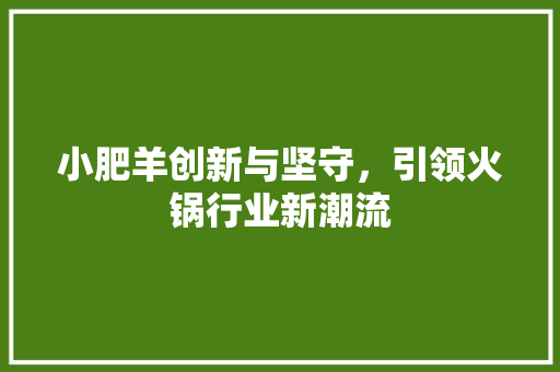 小肥羊创新与坚守，引领火锅行业新潮流
