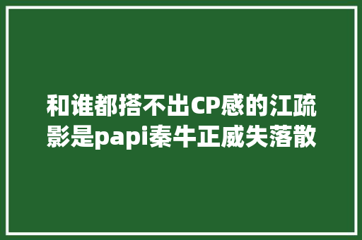 和谁都搭不出CP感的江疏影是papi秦牛正威失落散多年的姐妹