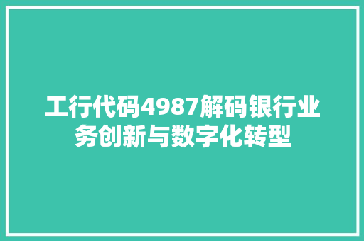 工行代码4987解码银行业务创新与数字化转型