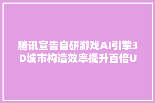 腾讯宣告自研游戏AI引擎3D城市构造效率提升百倍UGC对象已上线
