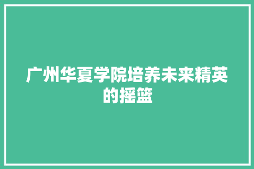 广州华夏学院培养未来精英的摇篮