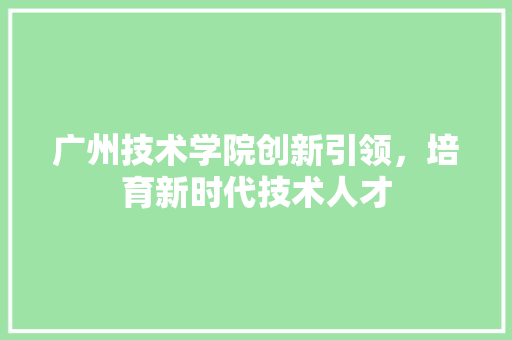 广州技术学院创新引领，培育新时代技术人才