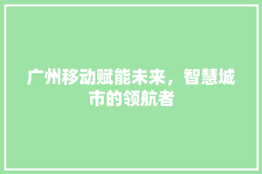 广州移动赋能未来，智慧城市的领航者