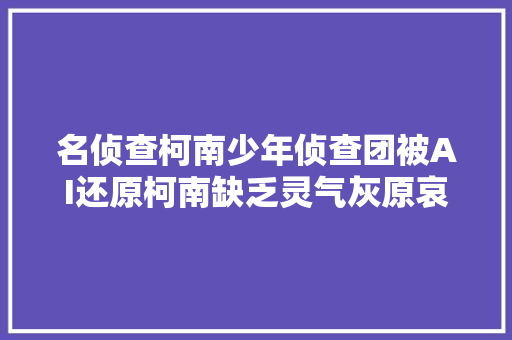 名侦查柯南少年侦查团被AI还原柯南缺乏灵气灰原哀又萌又酷