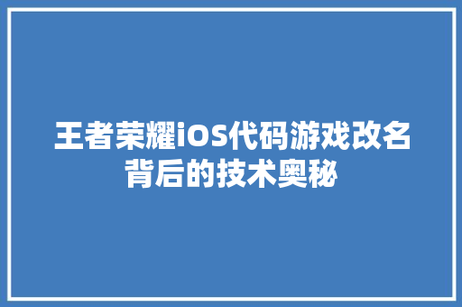 王者荣耀iOS代码游戏改名背后的技术奥秘