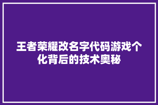 王者荣耀改名字代码游戏个化背后的技术奥秘