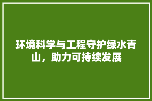环境科学与工程守护绿水青山，助力可持续发展
