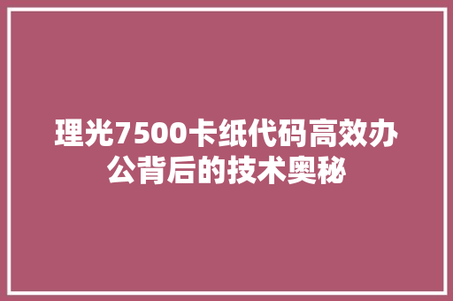 理光7500卡纸代码高效办公背后的技术奥秘