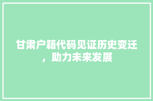 甘肃户籍代码见证历史变迁，助力未来发展