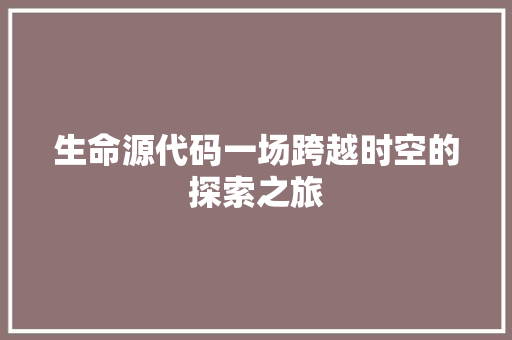 生命源代码一场跨越时空的探索之旅