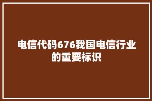 电信代码676我国电信行业的重要标识