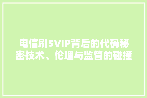 电信刷SVIP背后的代码秘密技术、伦理与监管的碰撞