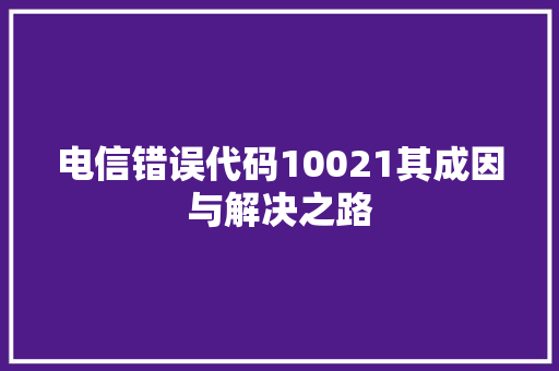电信错误代码10021其成因与解决之路