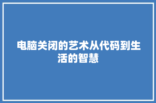 电脑关闭的艺术从代码到生活的智慧