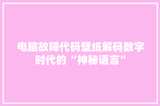 电脑故障代码壁纸解码数字时代的“神秘语言”